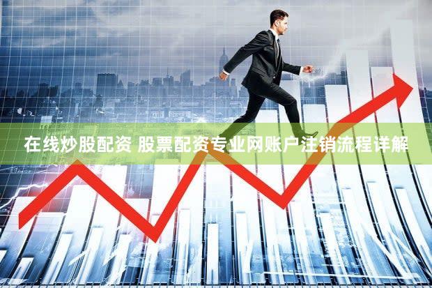 在线炒股配资 股票配资专业网账户注销流程详解