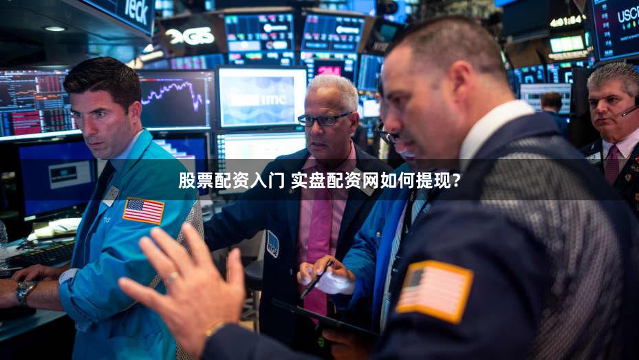 股票配资入门 实盘配资网如何提现？