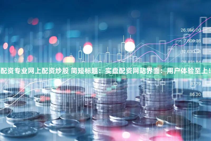 配资专业网上配资炒股 简短标题：实盘配资网站界面：用户体验至上！