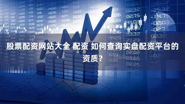 股票配资网站大全 配资 如何查询实盘配资平台的资质？