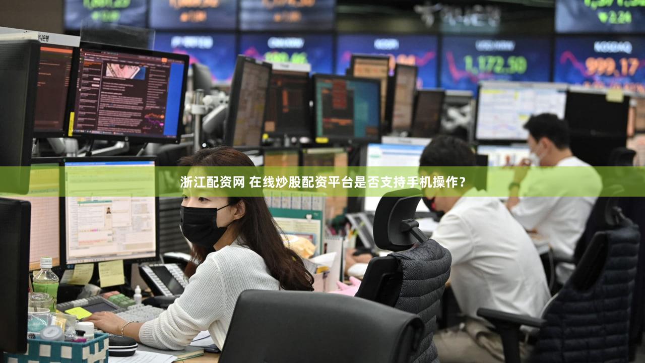 浙江配资网 在线炒股配资平台是否支持手机操作？