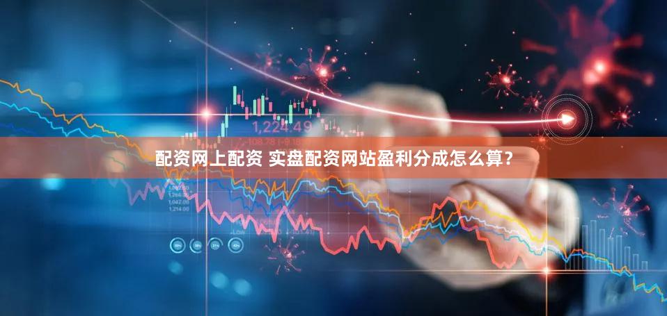 配资网上配资 实盘配资网站盈利分成怎么算？