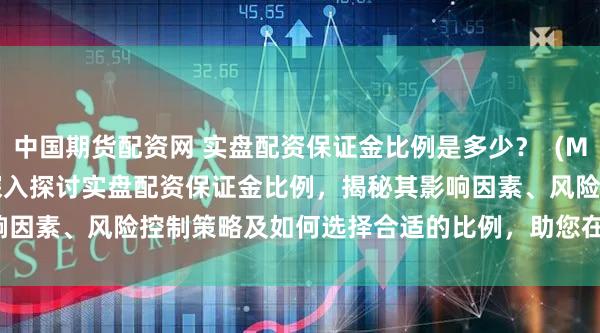 中国期货配资网 实盘配资保证金比例是多少？  (Meta Description  深入探讨实盘配资保证金比例，揭秘其影响因素、风险控制策略及如何选择合适的比例，助您在股市投资中稳健获利。)