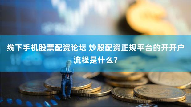 线下手机股票配资论坛 炒股配资正规平台的开开户流程是什么？