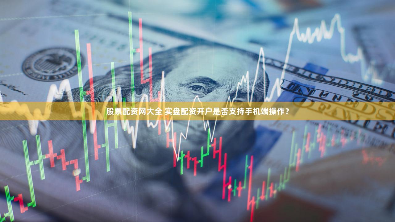 股票配资网大全 实盘配资开户是否支持手机端操作？