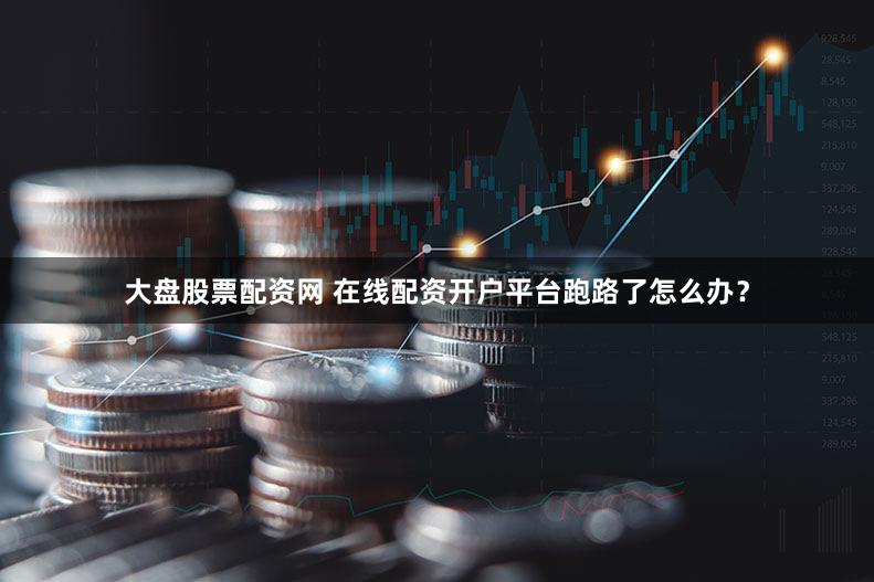 大盘股票配资网 在线配资开户平台跑路了怎么办？