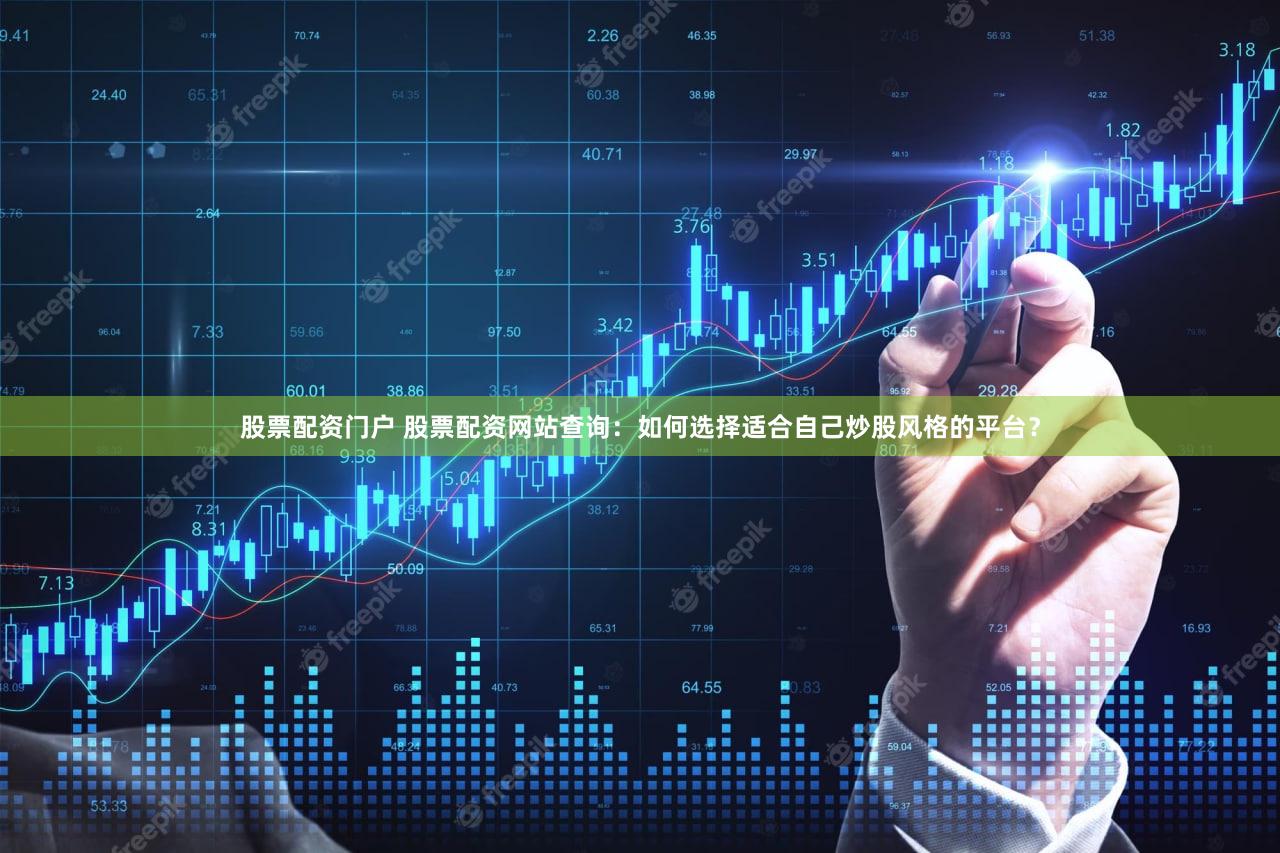 股票配资门户 股票配资网站查询：如何选择适合自己炒股风格的平台？