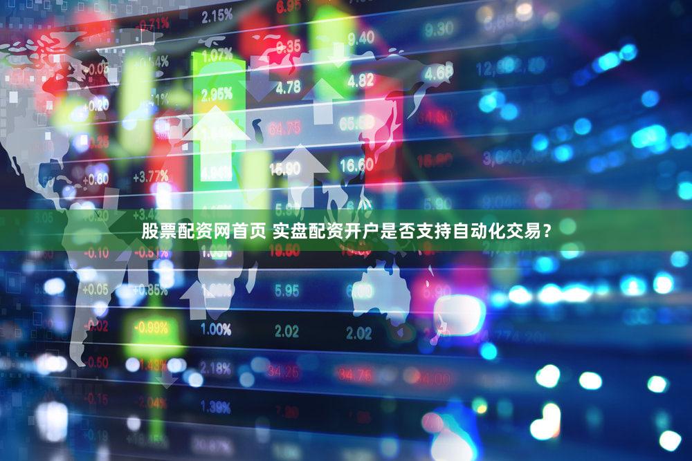 股票配资网首页 实盘配资开户是否支持自动化交易？