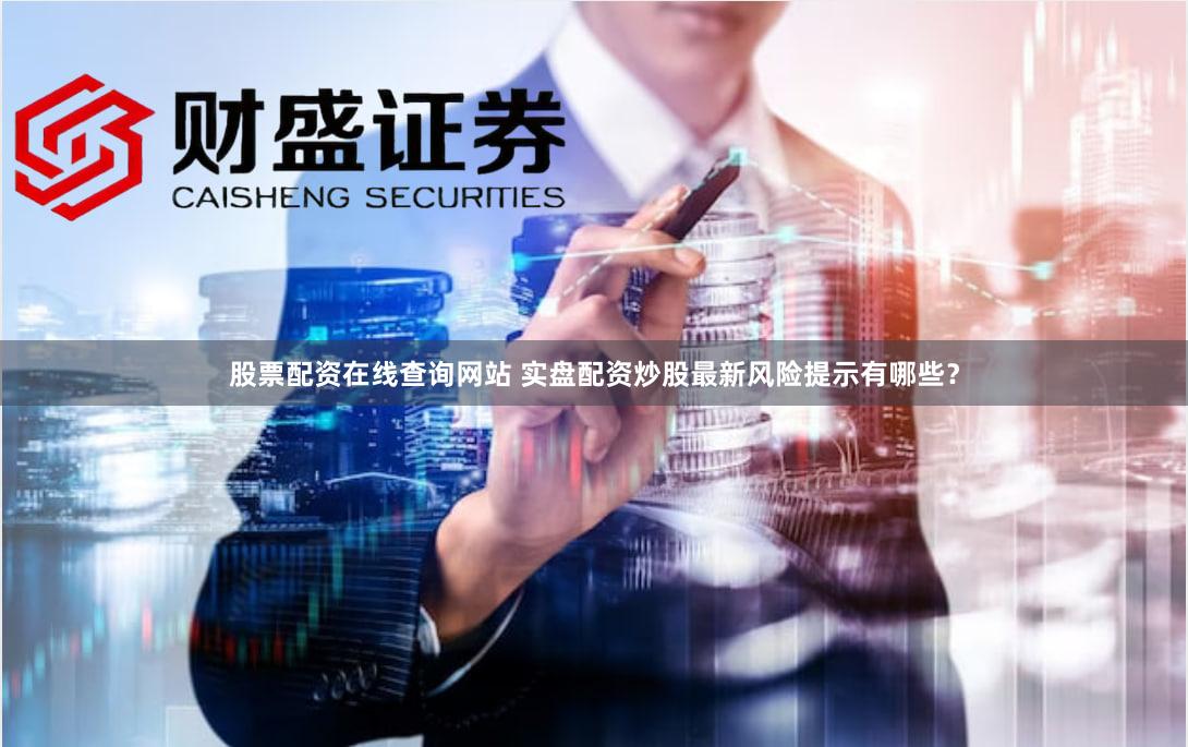 股票配资在线查询网站 实盘配资炒股最新风险提示有哪些？