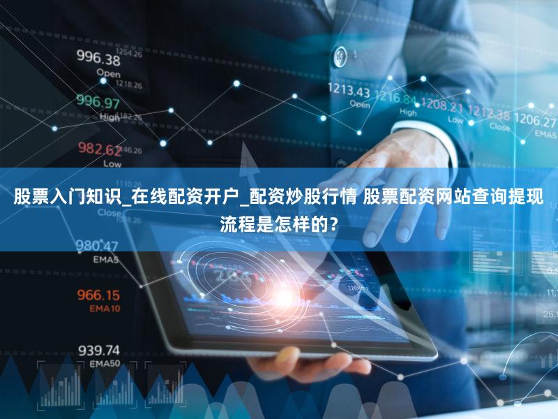 股票入门知识_在线配资开户_配资炒股行情 股票配资网站查询提现流程是怎样的？