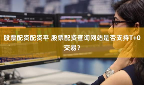 股票配资配资平 股票配资查询网站是否支持T+0交易？
