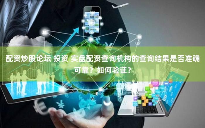 配资炒股论坛 投资 实盘配资查询机构的查询结果是否准确可靠？如何验证？
