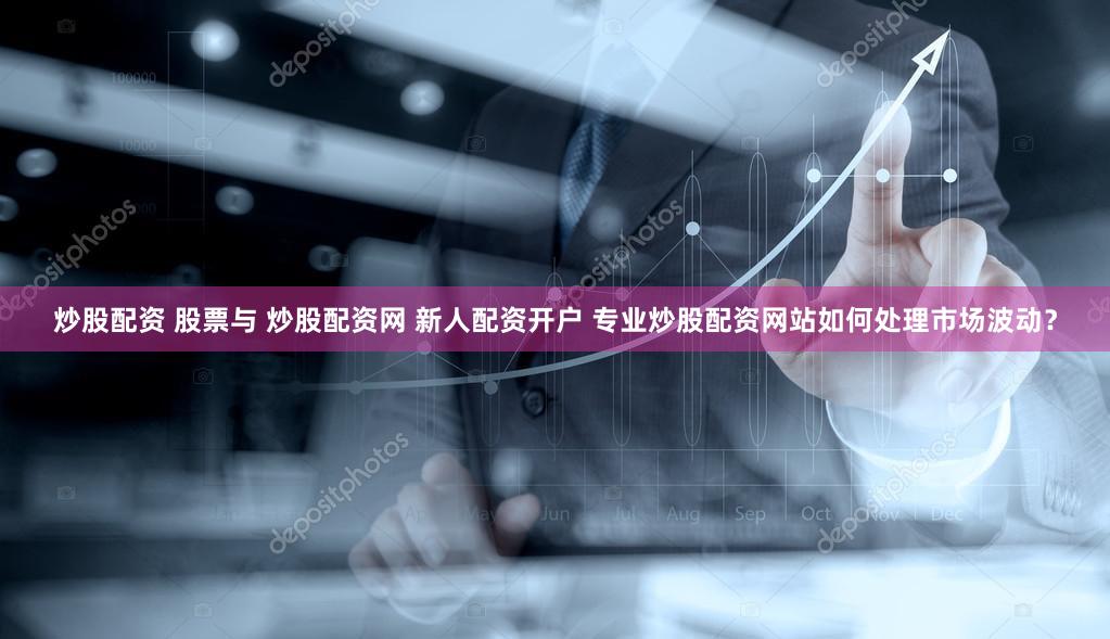 炒股配资 股票与 炒股配资网 新人配资开户 专业炒股配资网站如何处理市场波动？