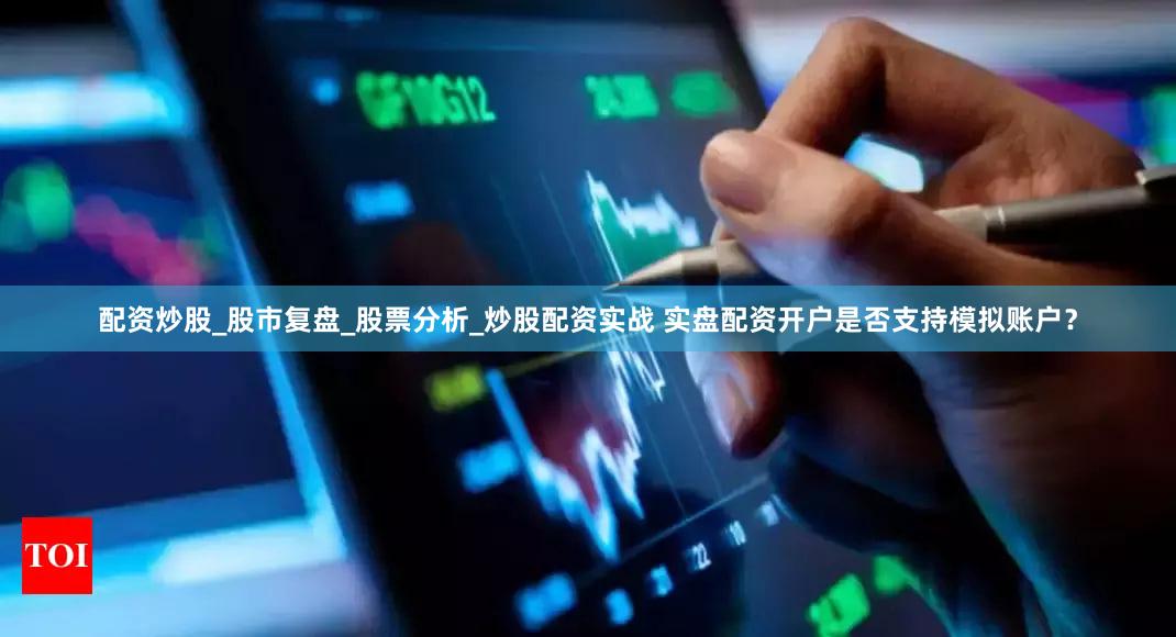 配资炒股_股市复盘_股票分析_炒股配资实战 实盘配资开户是否支持模拟账户？