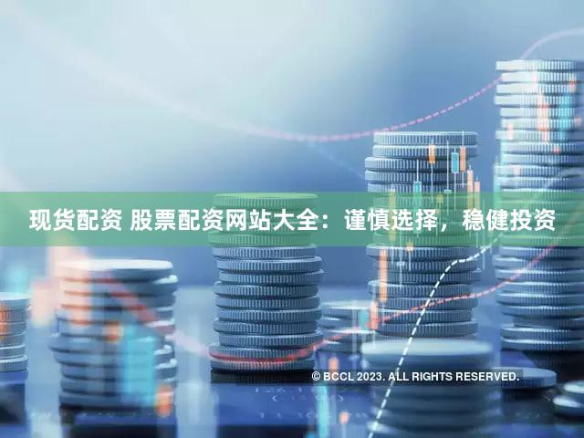 现货配资 股票配资网站大全：谨慎选择，稳健投资