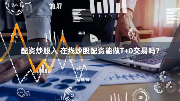配资炒股入 在线炒股配资能做T+0交易吗？