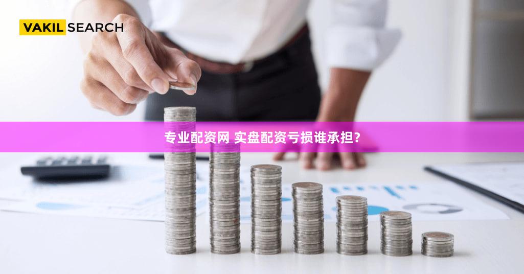 专业配资网 实盘配资亏损谁承担？