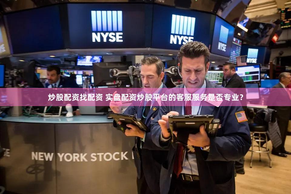 炒股配资找配资 实盘配资炒股平台的客服服务是否专业？