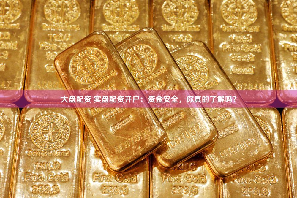 大盘配资 实盘配资开户：资金安全，你真的了解吗？