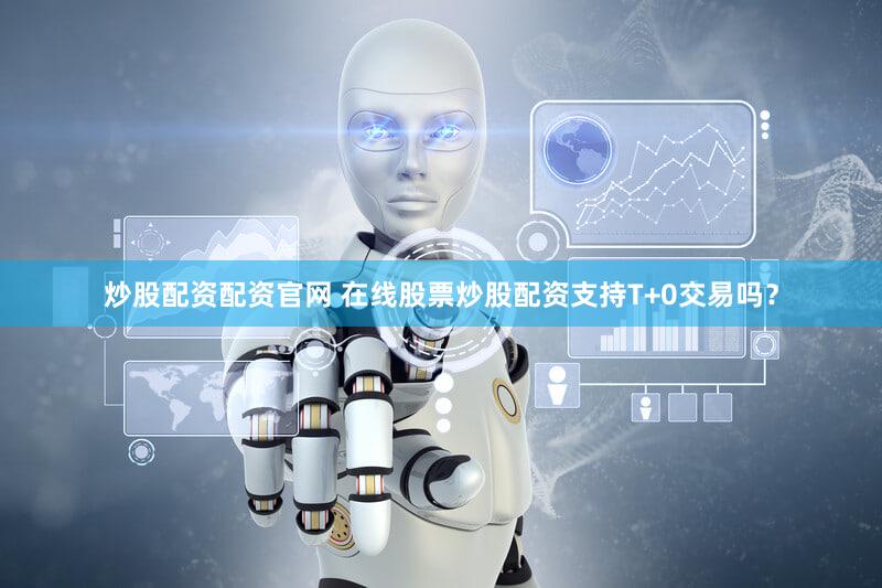 炒股配资配资官网 在线股票炒股配资支持T+0交易吗？