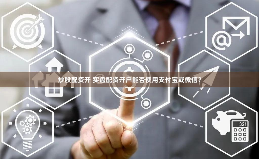 炒股配资开 实盘配资开户能否使用支付宝或微信？