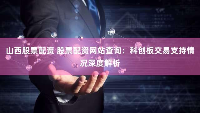 山西股票配资 股票配资网站查询：科创板交易支持情况深度解析