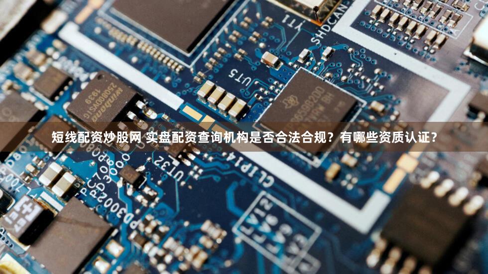 短线配资炒股网 实盘配资查询机构是否合法合规？有哪些资质认证？