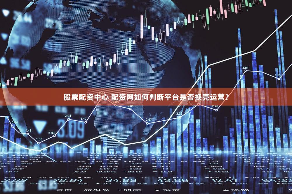 股票配资中心 配资网如何判断平台是否换壳运营？