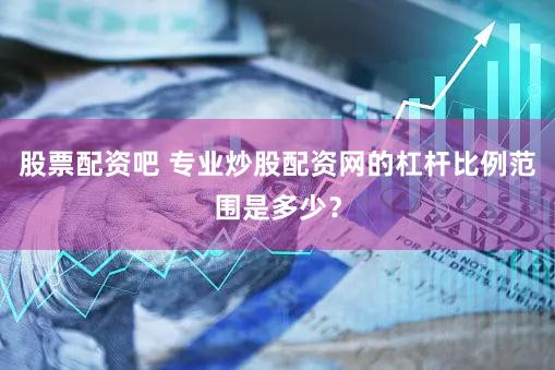 股票配资吧 专业炒股配资网的杠杆比例范围是多少？