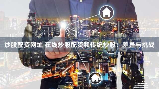 炒股配资网址 在线炒股配资和传统炒股：差异与挑战
