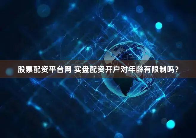 股票配资平台网 实盘配资开户对年龄有限制吗？