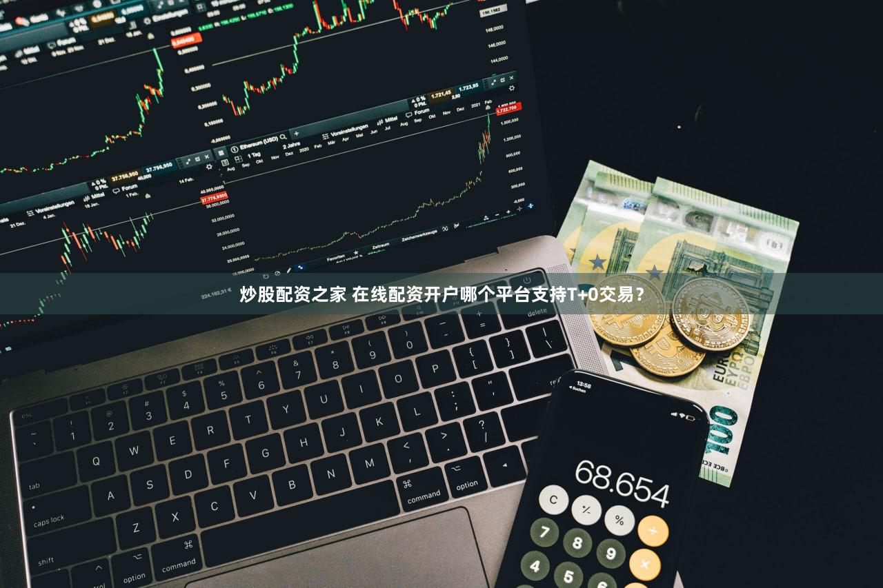 炒股配资之家 在线配资开户哪个平台支持T+0交易？