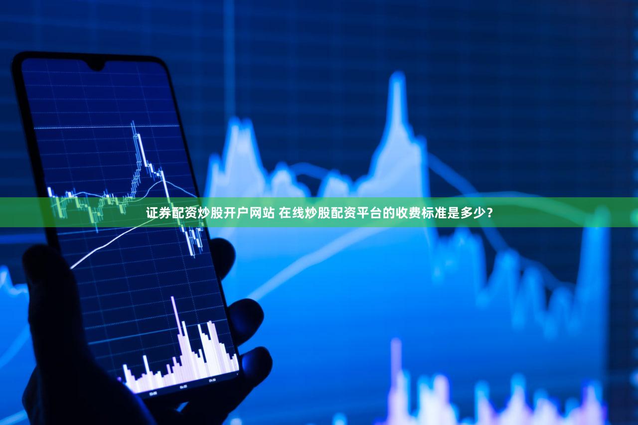 证券配资炒股开户网站 在线炒股配资平台的收费标准是多少？