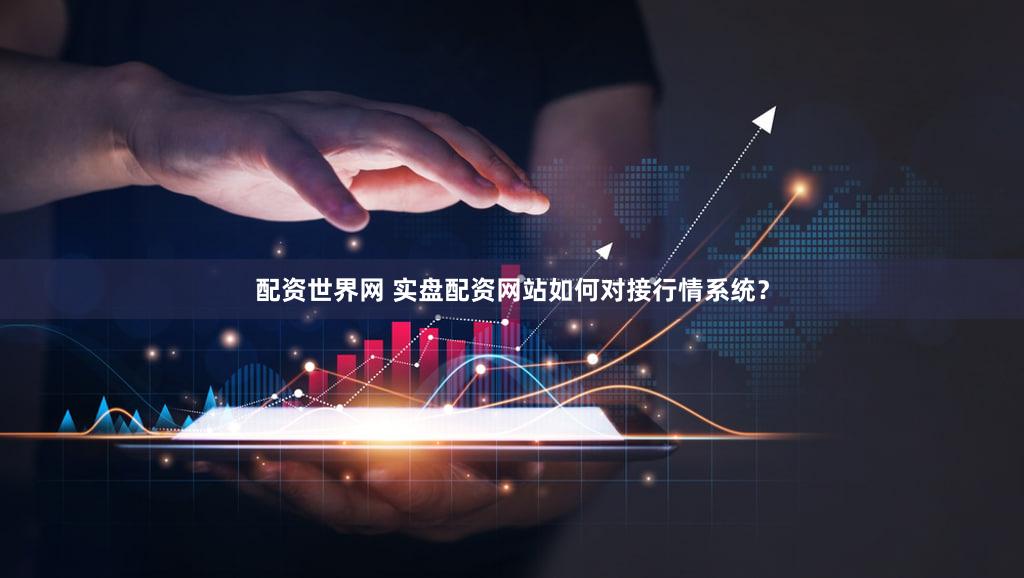 配资世界网 实盘配资网站如何对接行情系统？