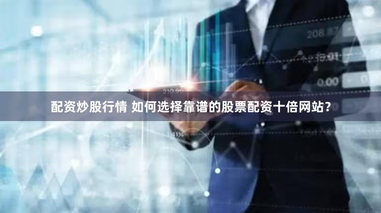 配资炒股行情 如何选择靠谱的股票配资十倍网站？