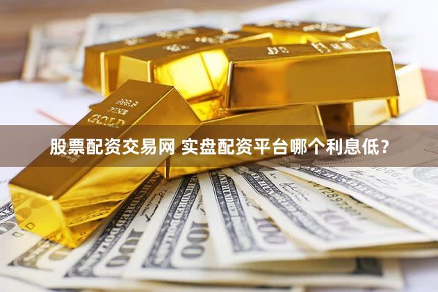 股票配资交易网 实盘配资平台哪个利息低？