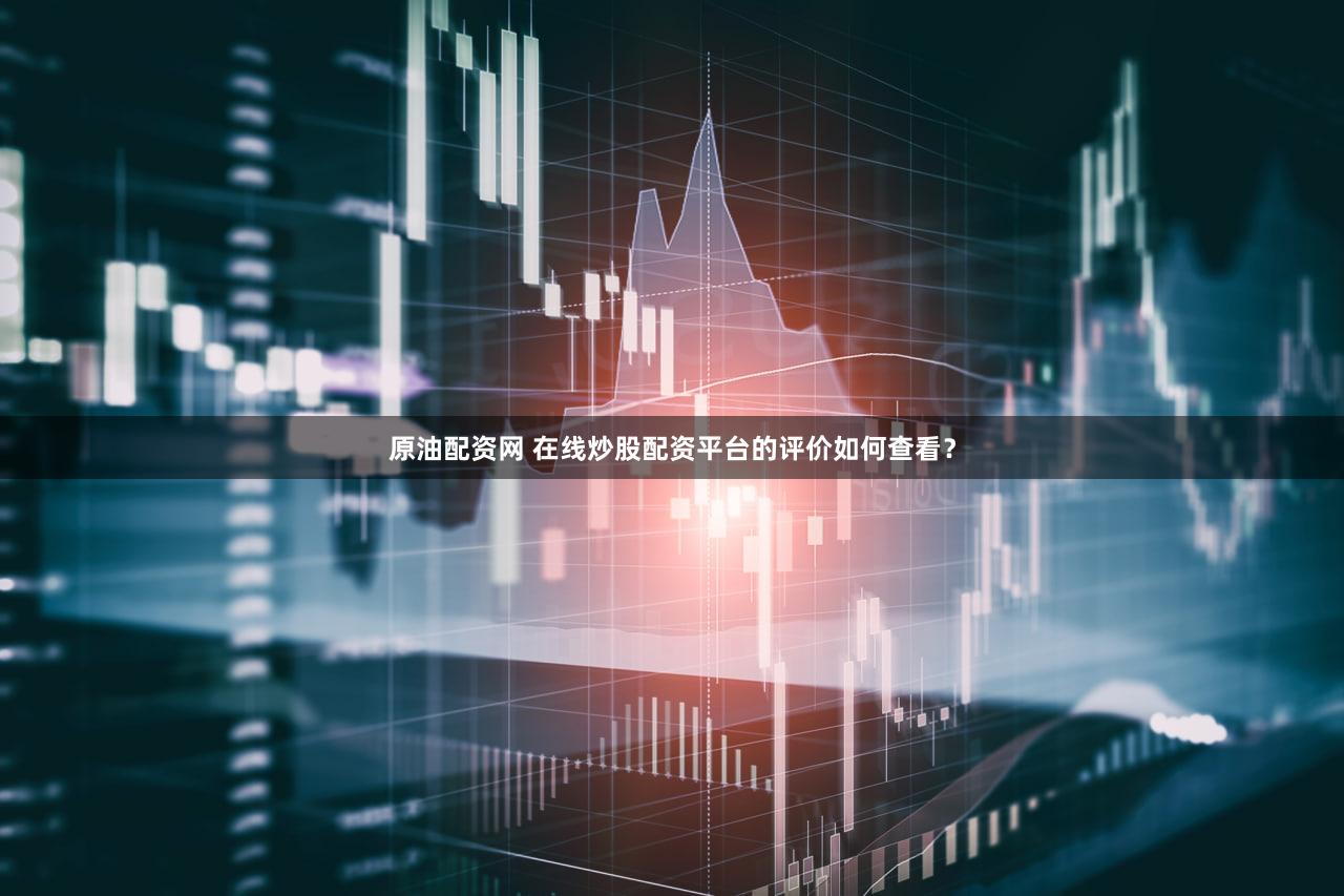 原油配资网 在线炒股配资平台的评价如何查看？