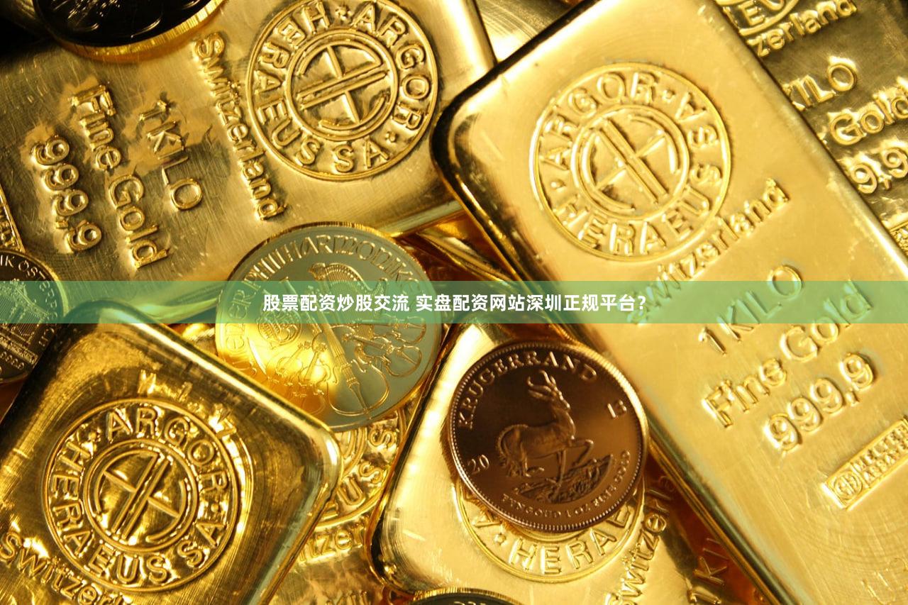 股票配资炒股交流 实盘配资网站深圳正规平台？