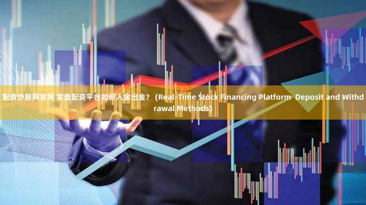 配资炒股网官网 实盘配资平台如何入金出金？ (Real-Time Stock Financing Platform  Deposit and Withdrawal Methods)