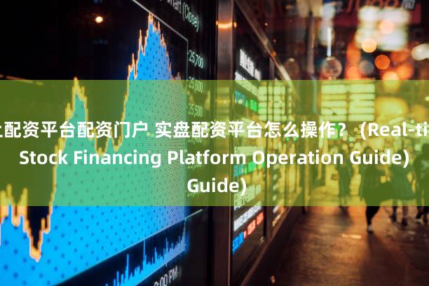 网上配资平台配资门户 实盘配资平台怎么操作？ (Real-time Stock Financing Platform Operation Guide)