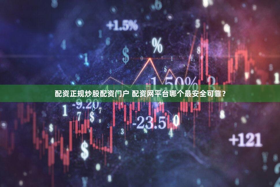 配资正规炒股配资门户 配资网平台哪个最安全可靠？