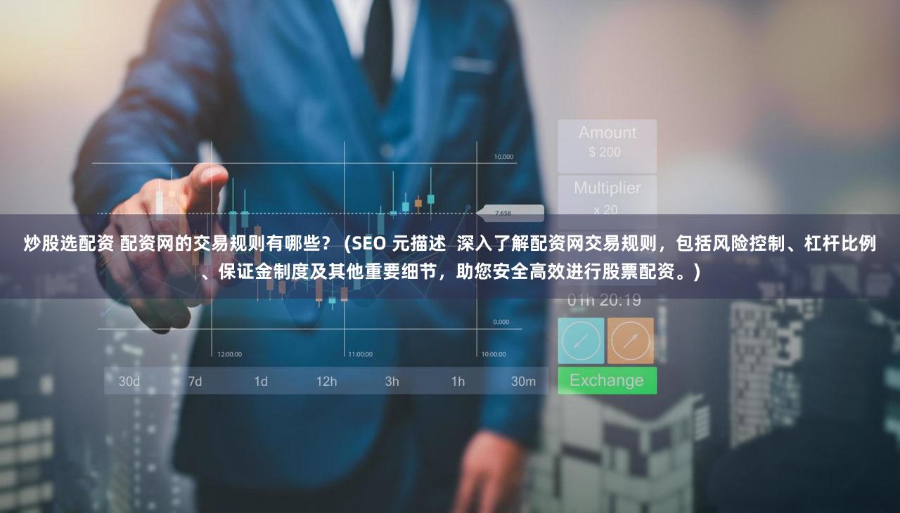 炒股选配资 配资网的交易规则有哪些？ (SEO 元描述  深入了解配资网交易规则，包括风险控制、杠杆比例、保证金制度及其他重要细节，助您安全高效进行股票配资。)