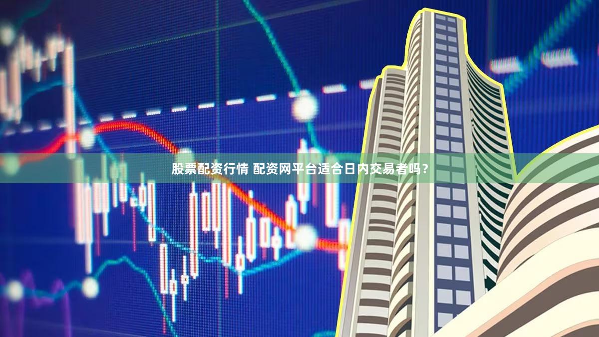 股票配资行情 配资网平台适合日内交易者吗？
