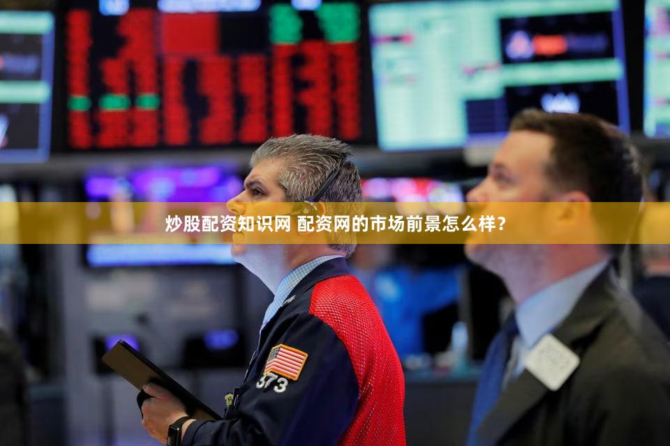 炒股配资知识网 配资网的市场前景怎么样？