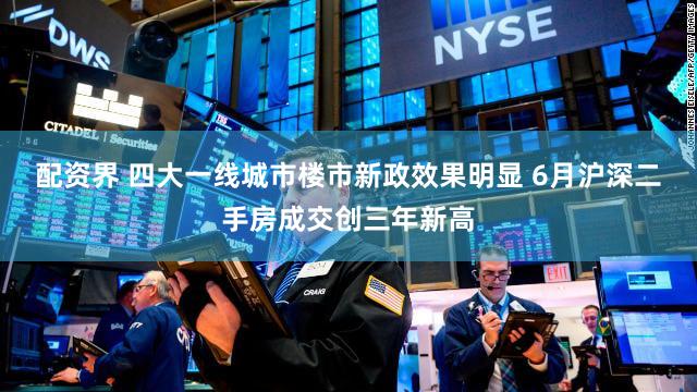 配资界 四大一线城市楼市新政效果明显 6月沪深二手房成交创三年新高