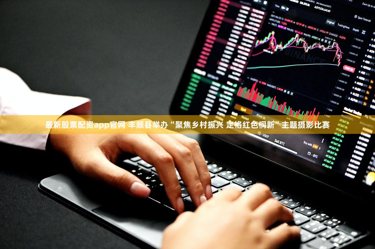 最新股票配资app官网 丰顺县举办“聚焦乡村振兴 定格红色桐新”主题摄影比赛