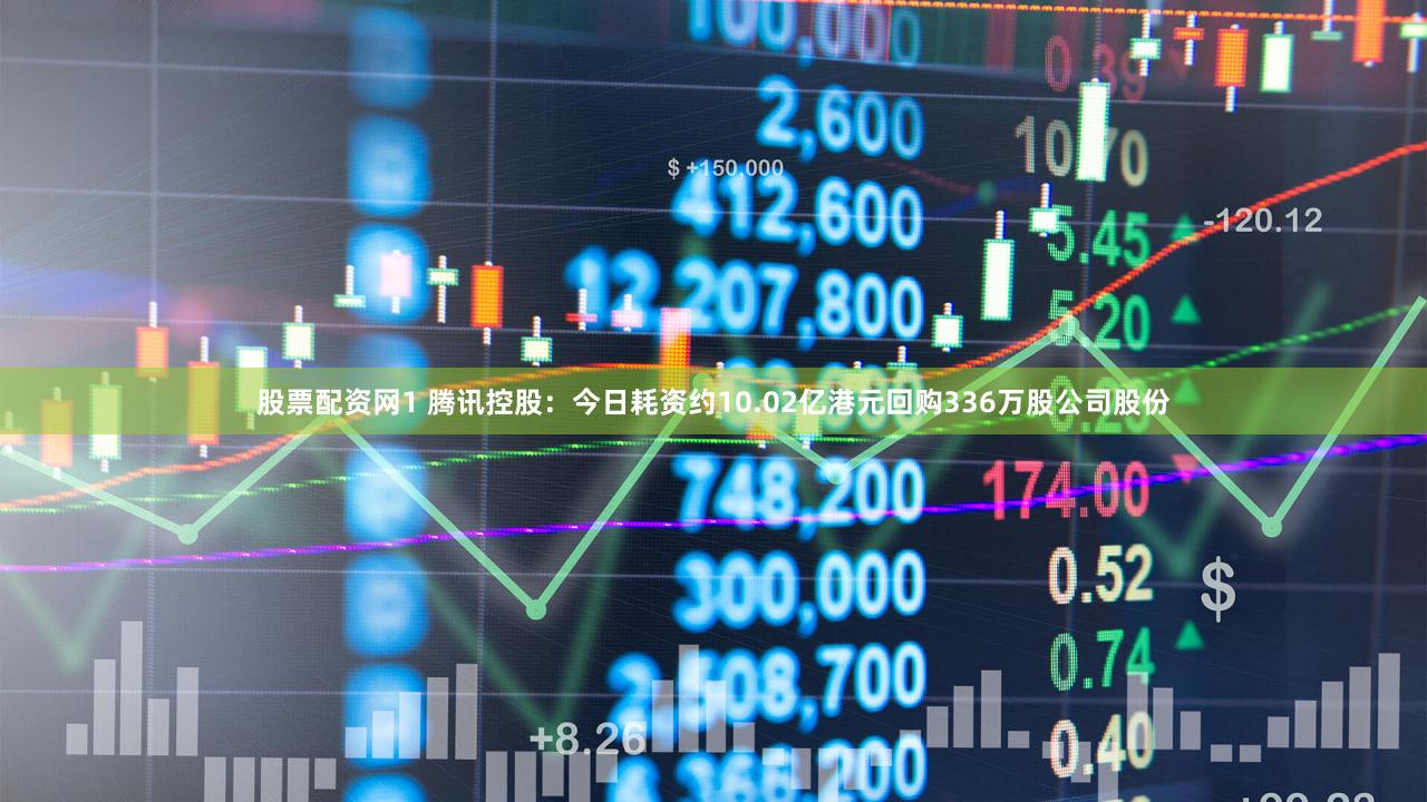 股票配资网1 腾讯控股：今日耗资约10.02亿港元回购336万股公司股份