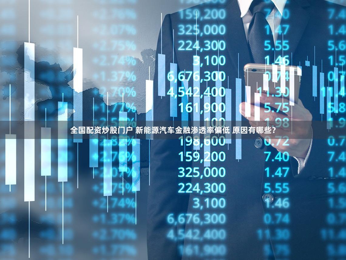 全国配资炒股门户 新能源汽车金融渗透率偏低 原因有哪些？