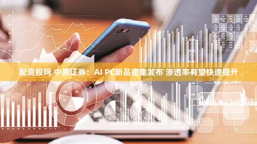 配资股网 中原证券：AI PC新品密集发布 渗透率有望快速提升