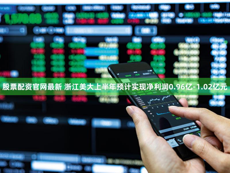 股票配资官网最新 浙江美大上半年预计实现净利润0.96亿-1.02亿元